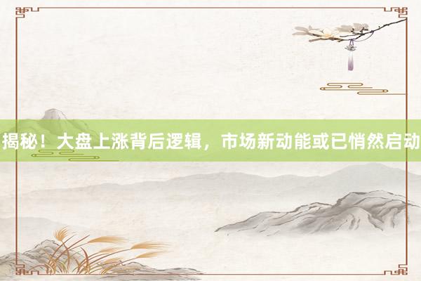 揭秘！大盘上涨背后逻辑，市场新动能或已悄然启动