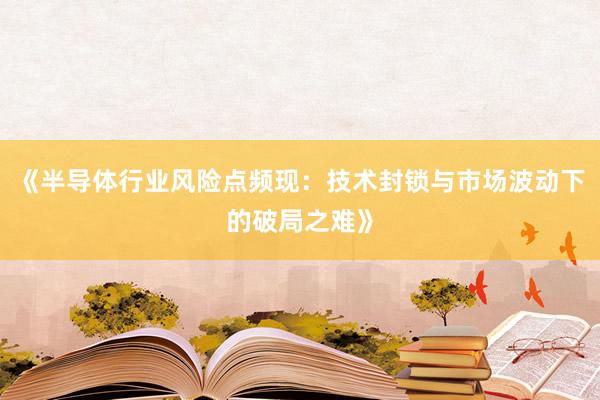 《半导体行业风险点频现：技术封锁与市场波动下的破局之难》