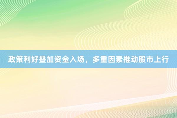 政策利好叠加资金入场，多重因素推动股市上行