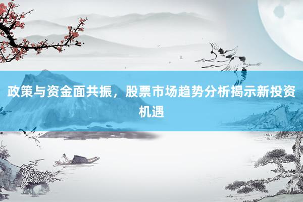 政策与资金面共振，股票市场趋势分析揭示新投资机遇