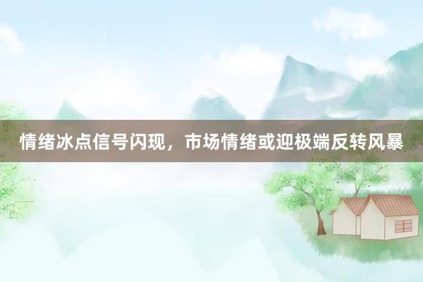 情绪冰点信号闪现，市场情绪或迎极端反转风暴