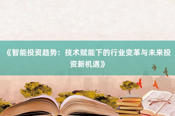 《智能投资趋势：技术赋能下的行业变革与未来投资新机遇》