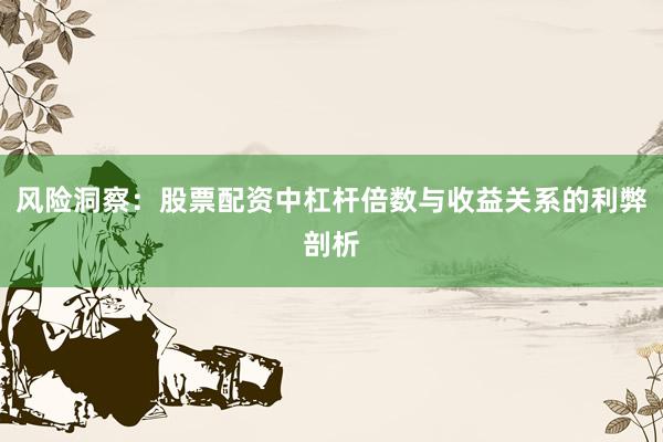 风险洞察：股票配资中杠杆倍数与收益关系的利弊剖析