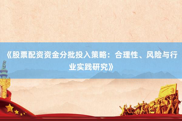 《股票配资资金分批投入策略：合理性、风险与行业实践研究》