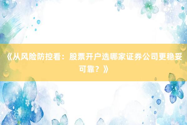 《从风险防控看：股票开户选哪家证券公司更稳妥可靠？》