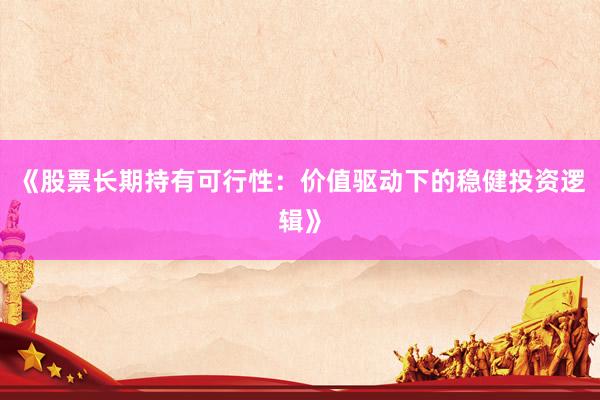 《股票长期持有可行性：价值驱动下的稳健投资逻辑》