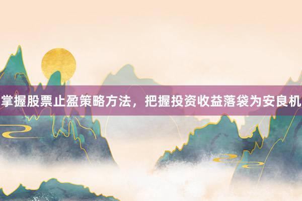掌握股票止盈策略方法，把握投资收益落袋为安良机
