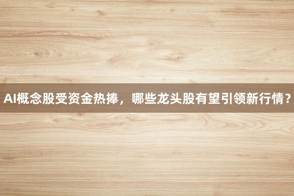 AI概念股受资金热捧，哪些龙头股有望引领新行情？
