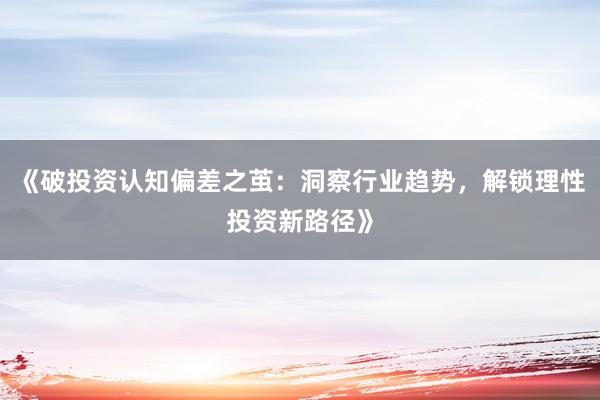 《破投资认知偏差之茧：洞察行业趋势，解锁理性投资新路径》