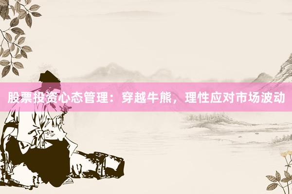 股票投资心态管理：穿越牛熊，理性应对市场波动