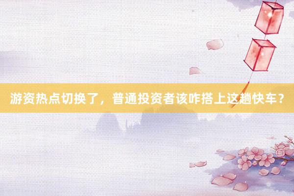 游资热点切换了，普通投资者该咋搭上这趟快车？