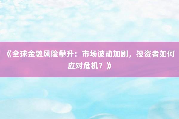 《全球金融风险攀升：市场波动加剧，投资者如何应对危机？》