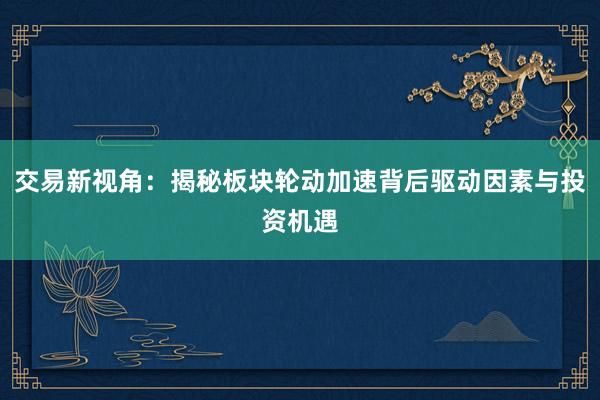 交易新视角：揭秘板块轮动加速背后驱动因素与投资机遇