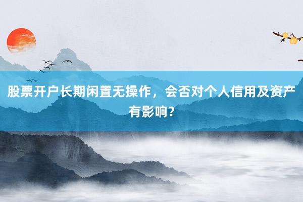 股票开户长期闲置无操作，会否对个人信用及资产有影响？