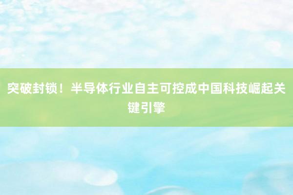 突破封锁！半导体行业自主可控成中国科技崛起关键引擎