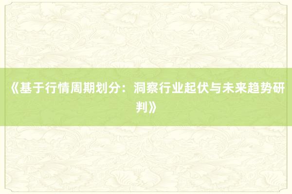 《基于行情周期划分：洞察行业起伏与未来趋势研判》