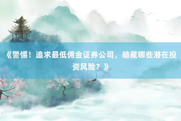 《警惕！追求最低佣金证券公司，暗藏哪些潜在投资风险？》