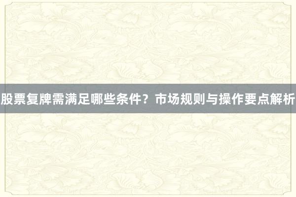 股票复牌需满足哪些条件？市场规则与操作要点解析