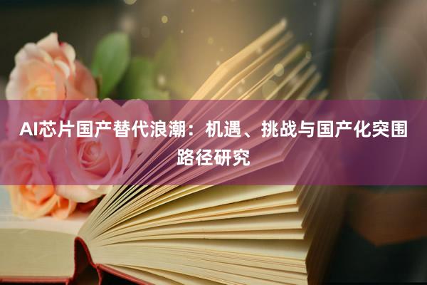 AI芯片国产替代浪潮：机遇、挑战与国产化突围路径研究