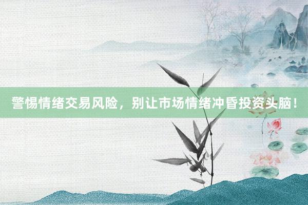 警惕情绪交易风险，别让市场情绪冲昏投资头脑！