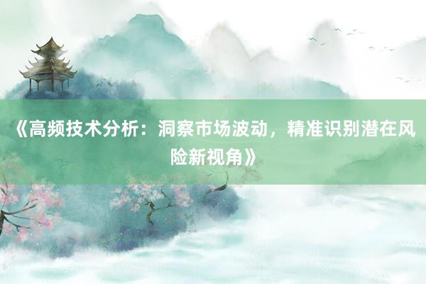《高频技术分析：洞察市场波动，精准识别潜在风险新视角》
