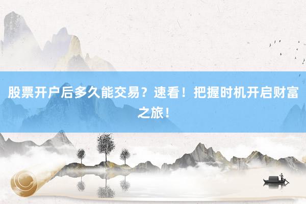 股票开户后多久能交易？速看！把握时机开启财富之旅！