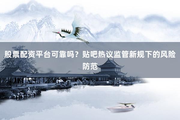 股票配资平台可靠吗？贴吧热议监管新规下的风险防范