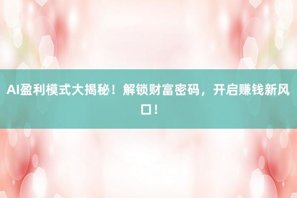 AI盈利模式大揭秘！解锁财富密码，开启赚钱新风口！