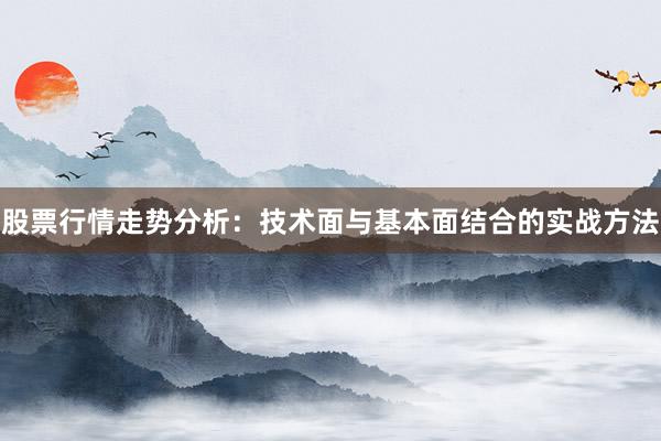 股票行情走势分析：技术面与基本面结合的实战方法