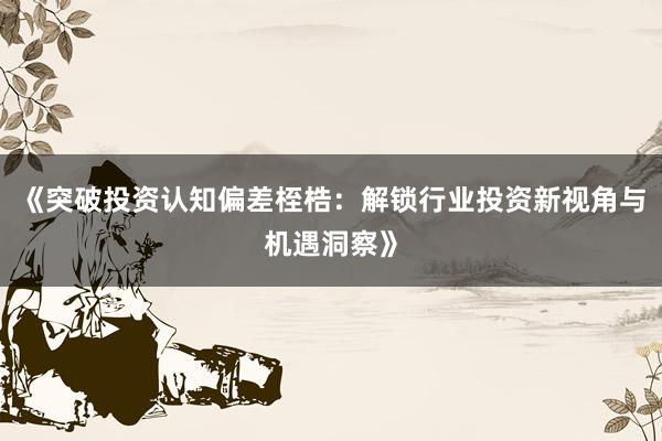 《突破投资认知偏差桎梏：解锁行业投资新视角与机遇洞察》