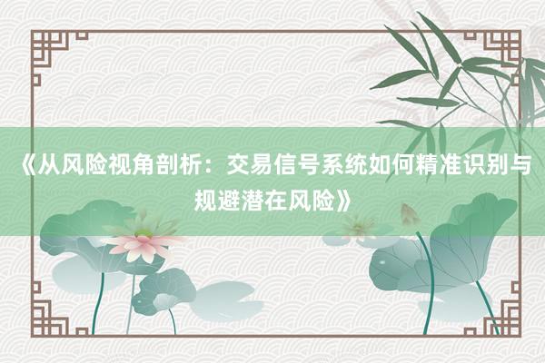 《从风险视角剖析：交易信号系统如何精准识别与规避潜在风险》