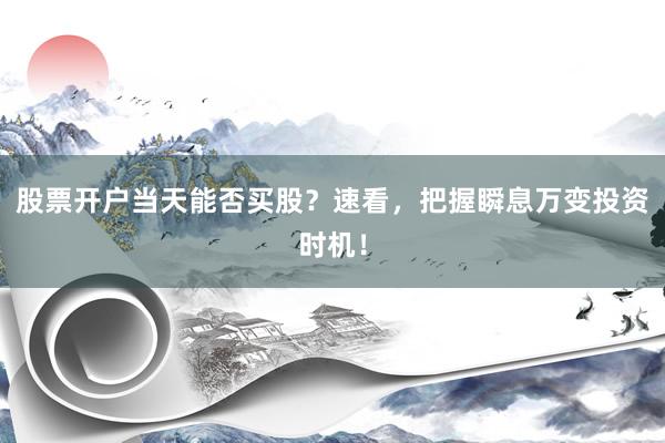 股票开户当天能否买股？速看，把握瞬息万变投资时机！