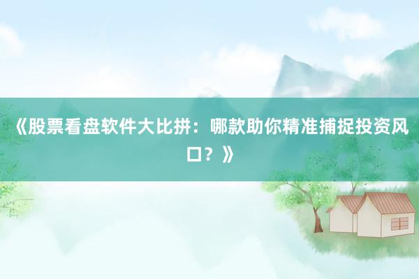 《股票看盘软件大比拼：哪款助你精准捕捉投资风口？》
