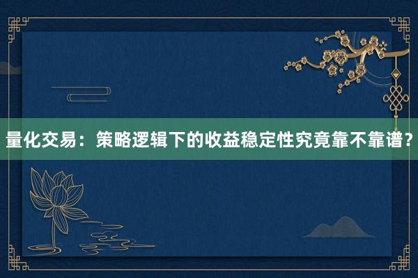 量化交易：策略逻辑下的收益稳定性究竟靠不靠谱？