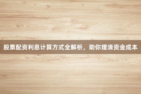 股票配资利息计算方式全解析，助你理清资金成本