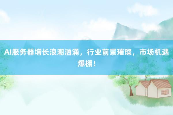 AI服务器增长浪潮汹涌，行业前景璀璨，市场机遇爆棚！