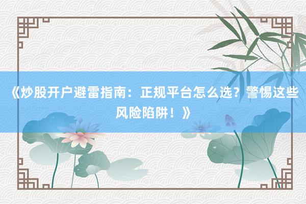 《炒股开户避雷指南：正规平台怎么选？警惕这些风险陷阱！》