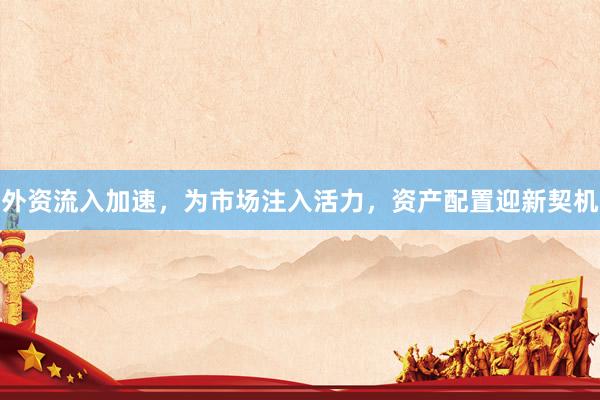 外资流入加速，为市场注入活力，资产配置迎新契机