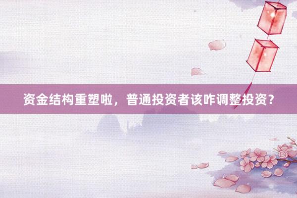 资金结构重塑啦，普通投资者该咋调整投资？