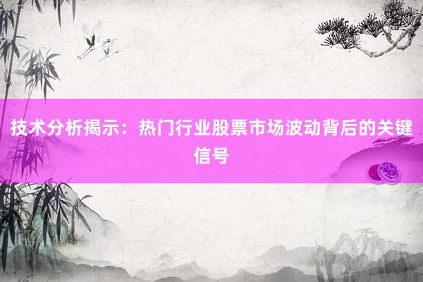 技术分析揭示：热门行业股票市场波动背后的关键信号
