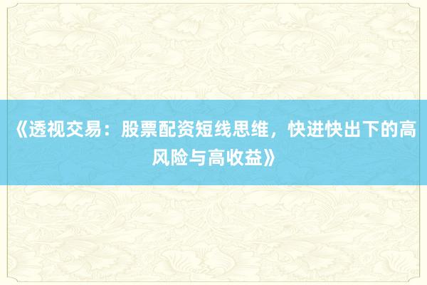 《透视交易：股票配资短线思维，快进快出下的高风险与高收益》