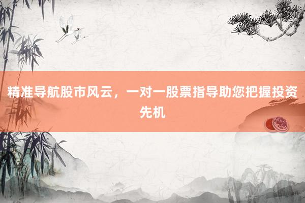 精准导航股市风云，一对一股票指导助您把握投资先机