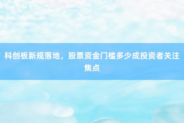 科创板新规落地，股票资金门槛多少成投资者关注焦点