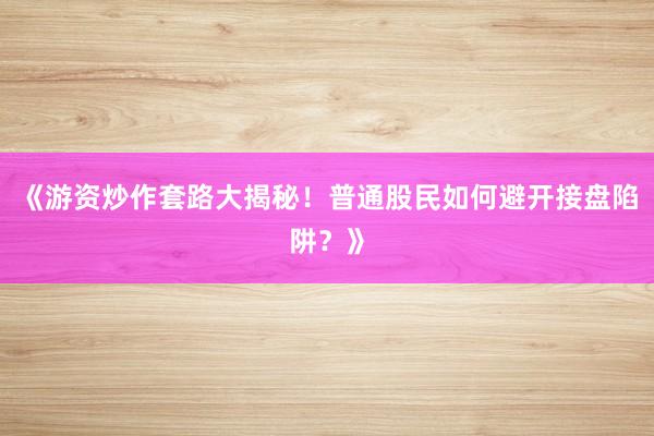 《游资炒作套路大揭秘！普通股民如何避开接盘陷阱？》