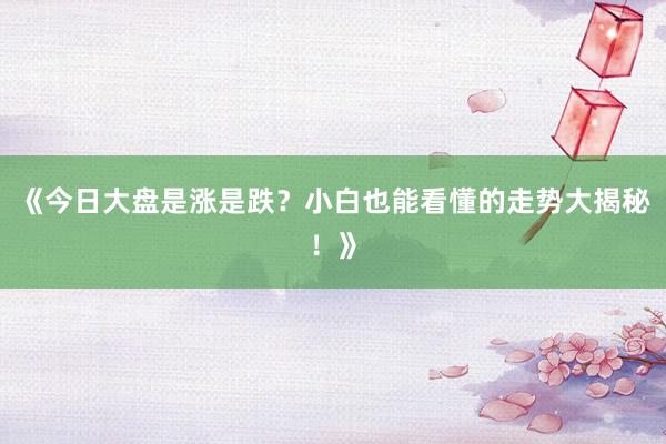 《今日大盘是涨是跌？小白也能看懂的走势大揭秘！》