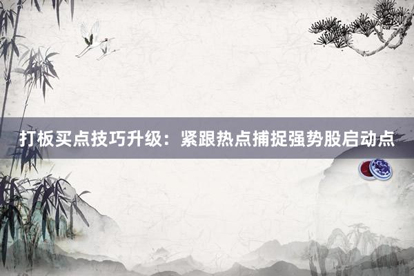 打板买点技巧升级：紧跟热点捕捉强势股启动点