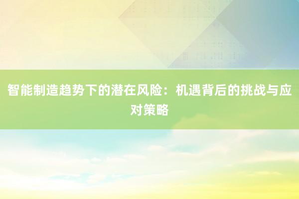 智能制造趋势下的潜在风险：机遇背后的挑战与应对策略