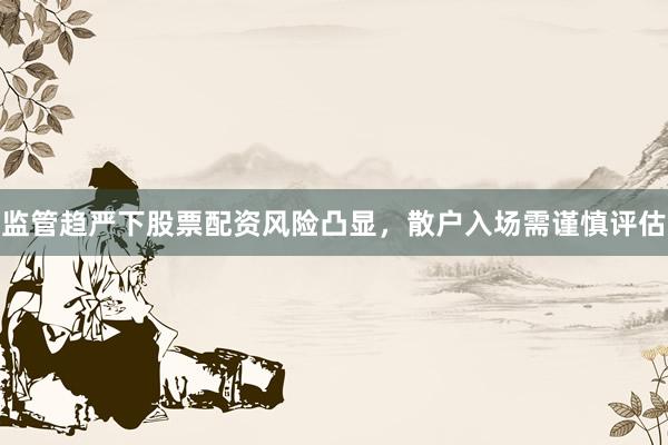 监管趋严下股票配资风险凸显，散户入场需谨慎评估