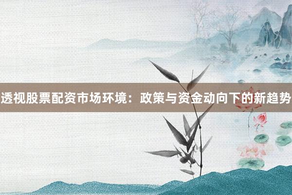 透视股票配资市场环境：政策与资金动向下的新趋势