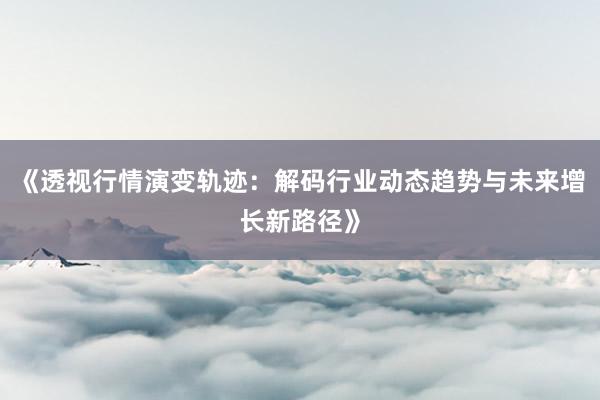 《透视行情演变轨迹：解码行业动态趋势与未来增长新路径》